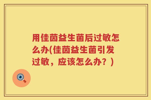 用佳茵益生菌后怎么办(佳茵益生菌引发,应该怎么办?) 用佳茵益生菌后怎么办(佳茵益生菌引发,应该怎么办?)