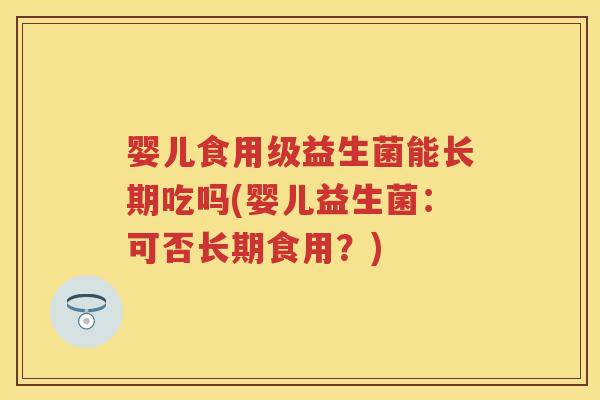 婴儿食用级益生菌能长期吃吗(婴儿益生菌:可否长期食用?) 婴儿食用级益生菌能长期吃吗(婴儿益生菌:可否长期食用?)