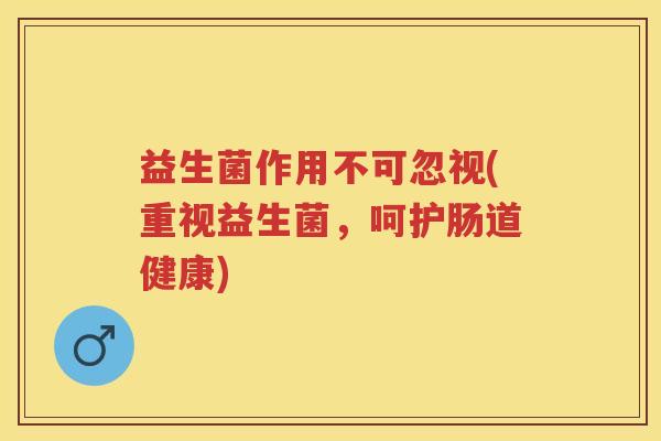 益生菌作用不可忽视(重视益生菌,呵护肠道健康) 益生菌作用不可忽视(重视益生菌,呵护肠道健康)