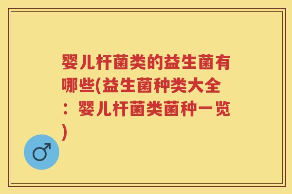 婴儿杆菌类的益生菌有哪些(益生菌种类大全：婴儿杆菌类菌种一览)