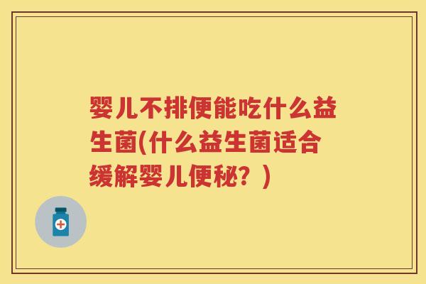 婴儿不排便能吃什么益生菌(什么益生菌适合缓解婴儿?) 婴儿不排便能吃什么益生菌(什么益生菌适合缓解婴儿?)