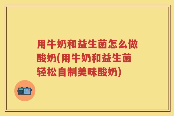 用牛奶和益生菌怎么做酸奶(用牛奶和益生菌轻松自制美味酸奶) 用牛奶和益生菌怎么做酸奶(用牛奶和益生菌轻松自制美味酸奶)