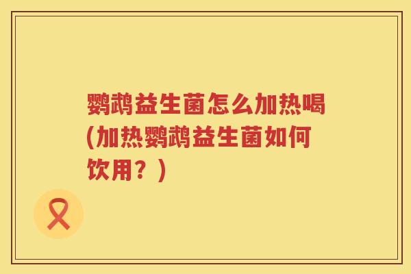 鹦鹉益生菌怎么加热喝(加热鹦鹉益生菌如何饮用?) 鹦鹉益生菌怎么加热喝(加热鹦鹉益生菌如何饮用?)