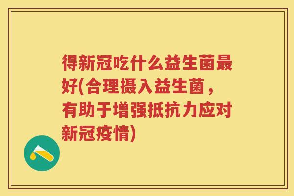 得新冠吃什么益生菌好(合理摄入益生菌,有助于增强应对新冠疫情) 得新冠吃什么益生菌好(合理摄入益生菌,有助于增强应对新冠疫情)