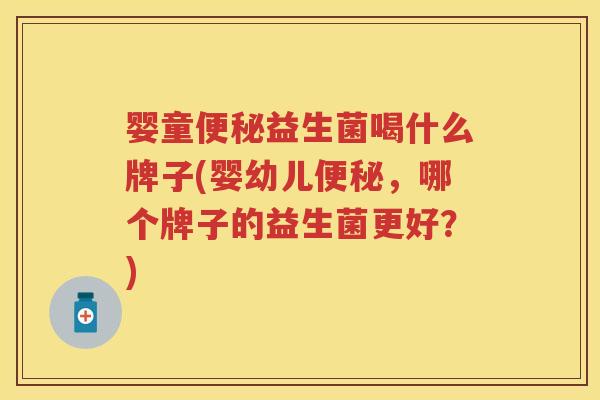 婴童益生菌喝什么牌子(婴幼儿,哪个牌子的益生菌更好?) 婴童益生菌喝什么牌子(婴幼儿,哪个牌子的益生菌更好?)