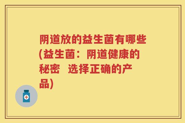 放的益生菌有哪些(益生菌:健康的秘密 选择正确的产品) 放的益生菌有哪些(益生菌:健康的秘密 选择正确的产品)