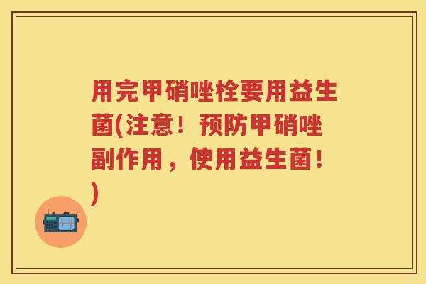 用完甲硝唑栓要用益生菌(注意!甲硝唑副作用,使用益生菌!) 用完甲硝唑栓要用益生菌(注意!甲硝唑副作用,使用益生菌!)