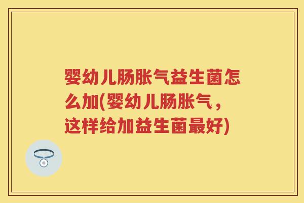 婴幼儿肠益生菌怎么加(婴幼儿肠,这样给加益生菌好) 婴幼儿肠益生菌怎么加(婴幼儿肠,这样给加益生菌好)