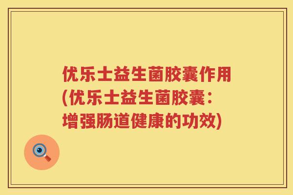 优乐士益生菌胶囊作用(优乐士益生菌胶囊:增强肠道健康的功效) 优乐士益生菌胶囊作用(优乐士益生菌胶囊:增强肠道健康的功效)