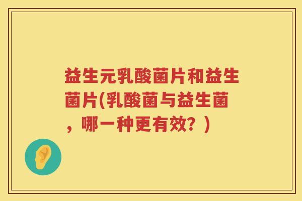 益生元乳酸菌片和益生菌片(乳酸菌与益生菌,哪一种更有效?) 益生元乳酸菌片和益生菌片(乳酸菌与益生菌,哪一种更有效?)