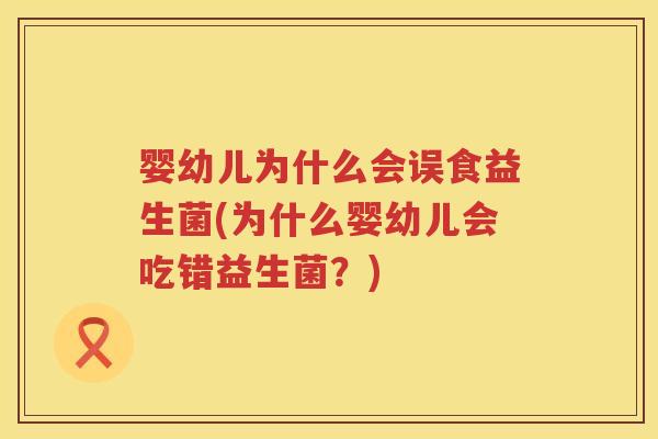 婴幼儿为什么会误食益生菌(为什么婴幼儿会吃错益生菌?) 婴幼儿为什么会误食益生菌(为什么婴幼儿会吃错益生菌?)