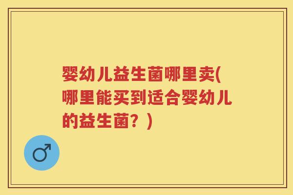 婴幼儿益生菌哪里卖(哪里能买到适合婴幼儿的益生菌?) 婴幼儿益生菌哪里卖(哪里能买到适合婴幼儿的益生菌?)