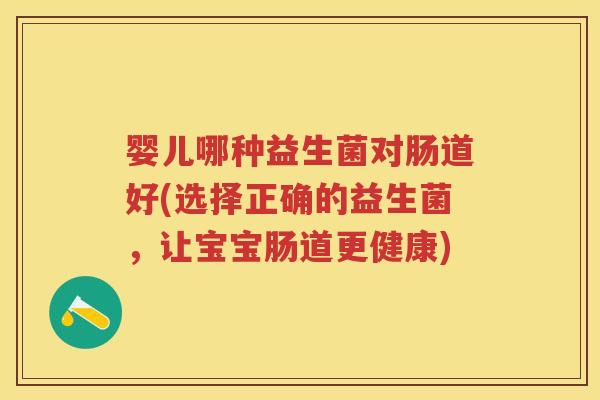 婴儿哪种益生菌对肠道好(选择正确的益生菌,让宝宝肠道更健康) 婴儿哪种益生菌对肠道好(选择正确的益生菌,让宝宝肠道更健康)