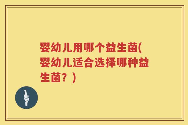 婴幼儿用哪个益生菌(婴幼儿适合选择哪种益生菌？)