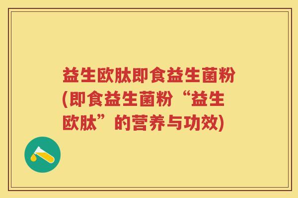 益生欧肽即食益生菌粉(即食益生菌粉“益生欧肽”的营养与功效) 益生欧肽即食益生菌粉(即食益生菌粉“益生欧肽”的营养与功效)