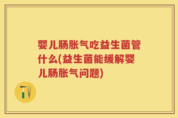 婴儿肠吃益生菌管什么(益生菌能缓解婴儿肠问题) 婴儿肠吃益生菌管什么(益生菌能缓解婴儿肠问题)