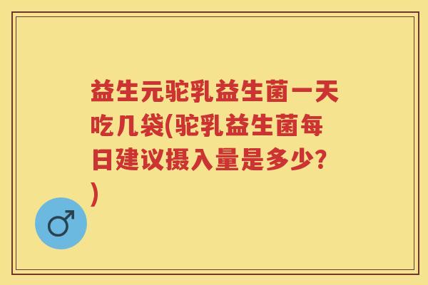 益生元驼乳益生菌一天吃几袋(驼乳益生菌每日建议摄入量是多少？)