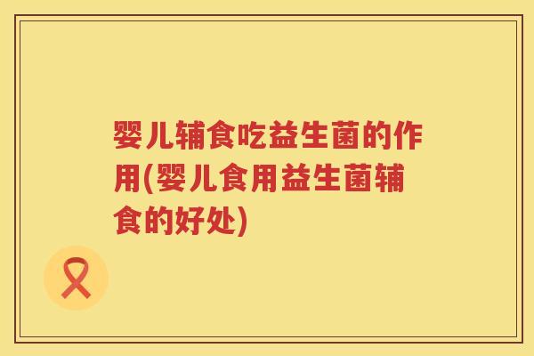 婴儿辅食吃益生菌的作用(婴儿食用益生菌辅食的好处) 婴儿辅食吃益生菌的作用(婴儿食用益生菌辅食的好处)