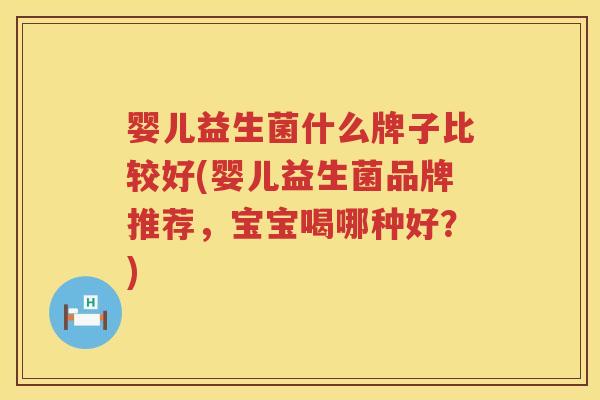 婴儿益生菌什么牌子比较好(婴儿益生菌品牌推荐，宝宝喝哪种好？)