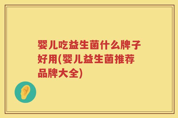 婴儿吃益生菌什么牌子好用(婴儿益生菌推荐品牌大全) 婴儿吃益生菌什么牌子好用(婴儿益生菌推荐品牌大全)