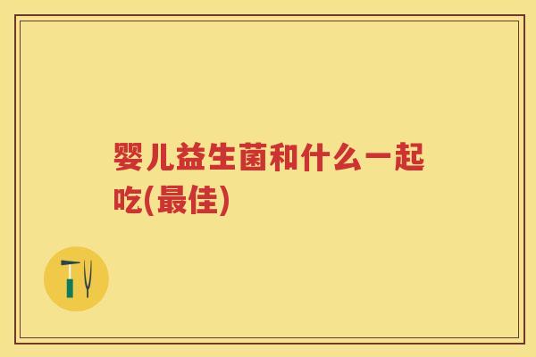 婴儿益生菌和什么一起吃(佳) 婴儿益生菌和什么一起吃(佳)