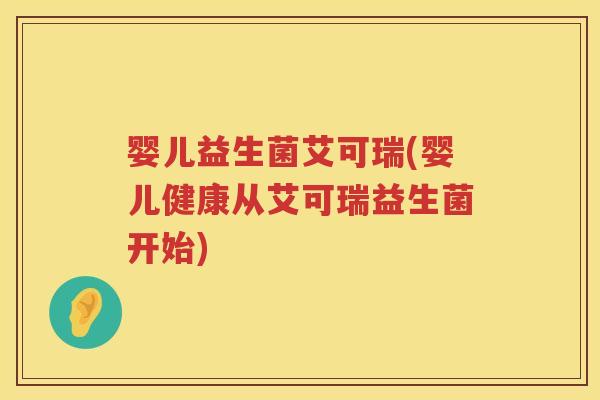 婴儿益生菌艾可瑞(婴儿健康从艾可瑞益生菌开始) 婴儿益生菌艾可瑞(婴儿健康从艾可瑞益生菌开始)