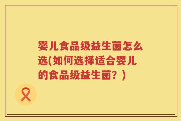 婴儿食品级益生菌怎么选(如何选择适合婴儿的食品级益生菌？)
