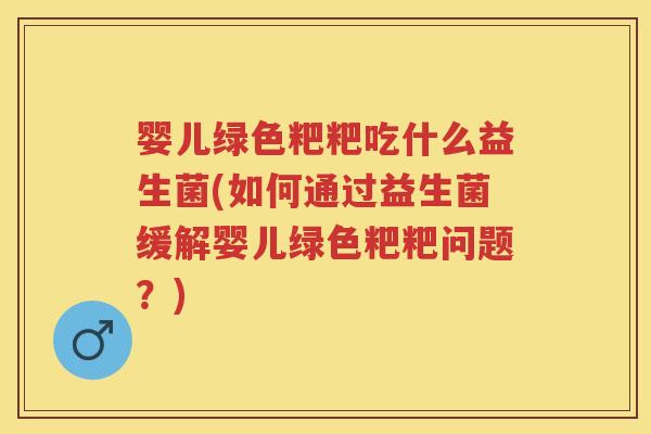 婴儿绿色粑粑吃什么益生菌(如何通过益生菌缓解婴儿绿色粑粑问题?) 婴儿绿色粑粑吃什么益生菌(如何通过益生菌缓解婴儿绿色粑粑问题?)