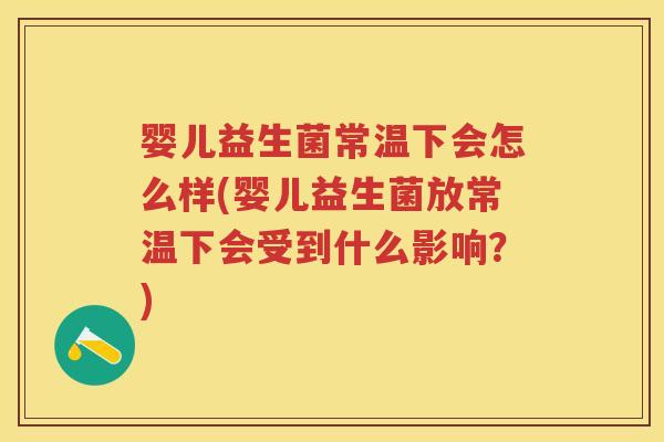 婴儿益生菌常温下会怎么样(婴儿益生菌放常温下会受到什么影响？)