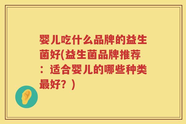 婴儿吃什么品牌的益生菌好(益生菌品牌推荐:适合婴儿的哪些种类好?) 婴儿吃什么品牌的益生菌好(益生菌品牌推荐:适合婴儿的哪些种类好?)