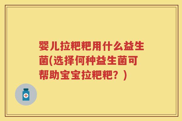 婴儿拉粑粑用什么益生菌(选择何种益生菌可帮助宝宝拉粑粑?) 婴儿拉粑粑用什么益生菌(选择何种益生菌可帮助宝宝拉粑粑?)