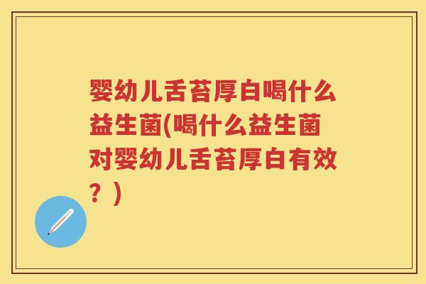 婴幼儿舌苔厚白喝什么益生菌(喝什么益生菌对婴幼儿舌苔厚白有效?) 婴幼儿舌苔厚白喝什么益生菌(喝什么益生菌对婴幼儿舌苔厚白有效?)