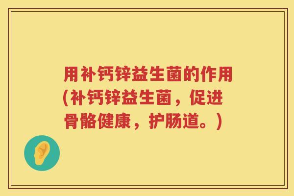 用补钙锌益生菌的作用(补钙锌益生菌,促进骨骼健康,护肠道。) 用补钙锌益生菌的作用(补钙锌益生菌,促进骨骼健康,护肠道。)