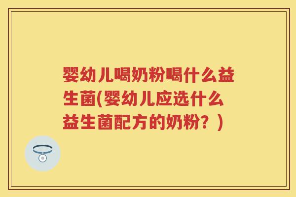婴幼儿喝奶粉喝什么益生菌(婴幼儿应选什么益生菌配方的奶粉？)
