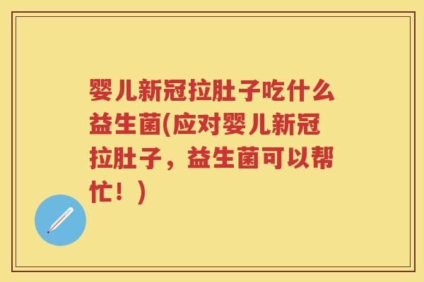 婴儿新冠拉肚子吃什么益生菌(应对婴儿新冠拉肚子,益生菌可以帮忙!) 婴儿新冠拉肚子吃什么益生菌(应对婴儿新冠拉肚子,益生菌可以帮忙!)