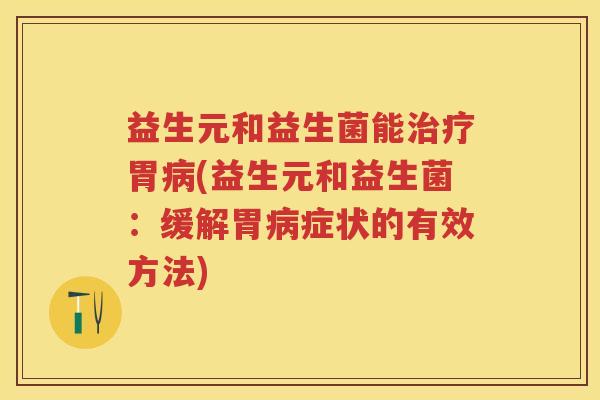 益生元和益生菌能胃(益生元和益生菌:缓解胃症状的有效方法) 益生元和益生菌能胃(益生元和益生菌:缓解胃症状的有效方法)