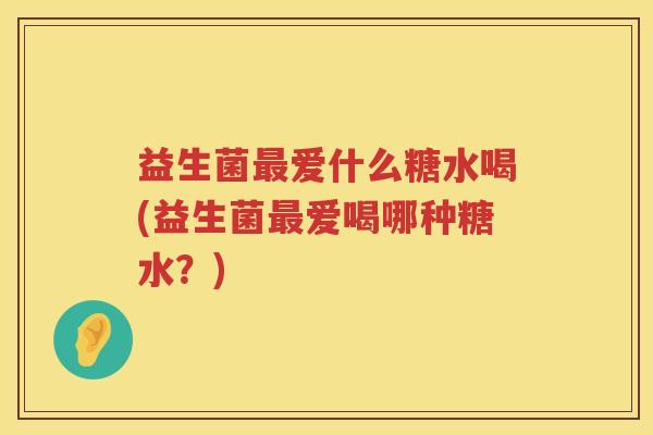 益生菌爱什么糖水喝(益生菌爱喝哪种糖水？)