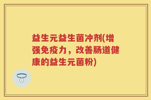 益生元益生菌冲剂(增强力,改善肠道健康的益生元菌粉) 益生元益生菌冲剂(增强力,改善肠道健康的益生元菌粉)