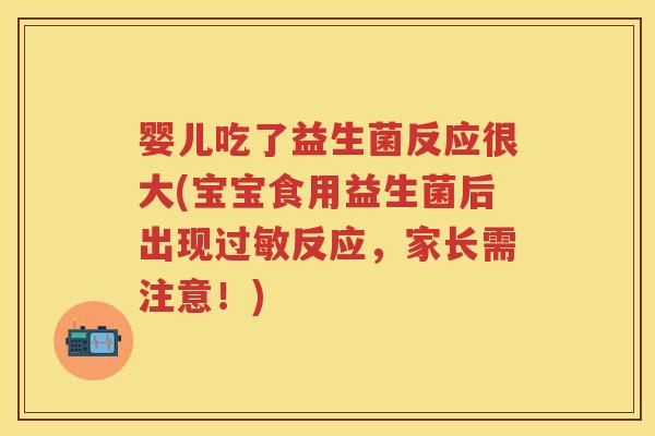 婴儿吃了益生菌反应很大(宝宝食用益生菌后出现反应,家长需注意!) 婴儿吃了益生菌反应很大(宝宝食用益生菌后出现反应,家长需注意!)