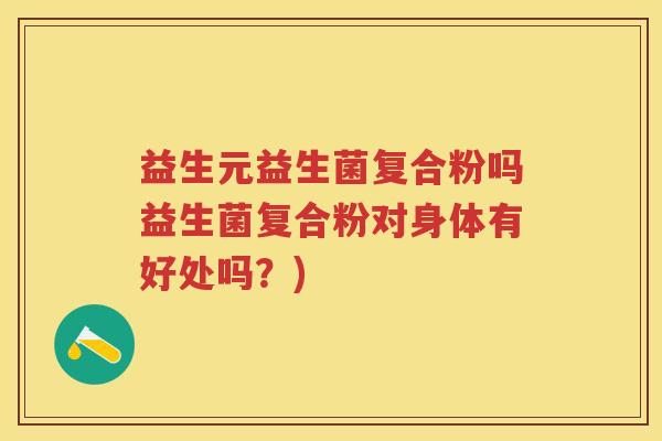 益生元益生菌复合粉吗益生菌复合粉对身体有好处吗?) 益生元益生菌复合粉吗益生菌复合粉对身体有好处吗?)