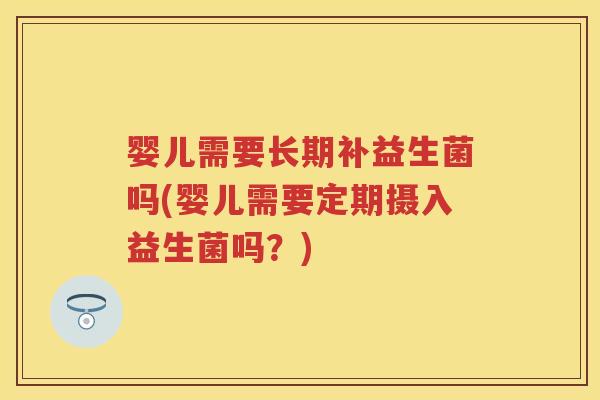 婴儿需要长期补益生菌吗(婴儿需要定期摄入益生菌吗？)