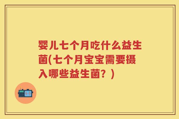 婴儿七个月吃什么益生菌(七个月宝宝需要摄入哪些益生菌？)