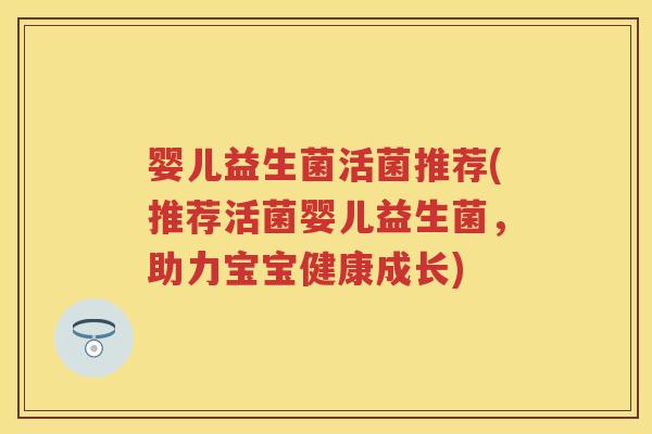 婴儿益生菌活菌推荐(推荐活菌婴儿益生菌,助力宝宝健康成长) 婴儿益生菌活菌推荐(推荐活菌婴儿益生菌,助力宝宝健康成长)