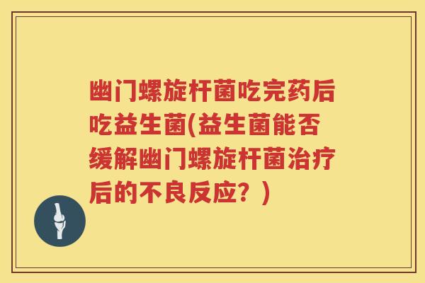 幽门螺旋杆菌吃完药后吃益生菌(益生菌能否缓解幽门螺旋杆菌后的不良反应?) 幽门螺旋杆菌吃完药后吃益生菌(益生菌能否缓解幽门螺旋杆菌后的不良反应?)