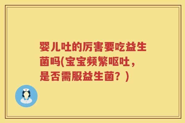婴儿吐的厉害要吃益生菌吗(宝宝频繁,是否需服益生菌?) 婴儿吐的厉害要吃益生菌吗(宝宝频繁,是否需服益生菌?)