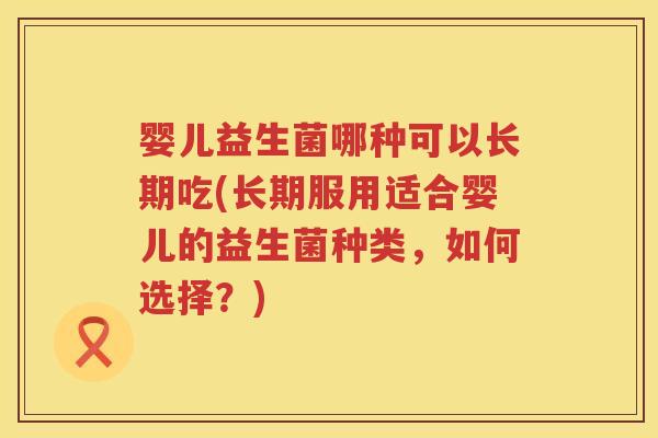 婴儿益生菌哪种可以长期吃(长期服用适合婴儿的益生菌种类,如何选择?) 婴儿益生菌哪种可以长期吃(长期服用适合婴儿的益生菌种类,如何选择?)
