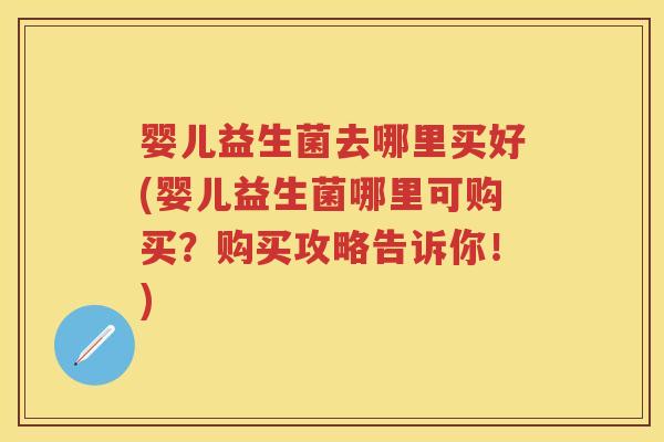 婴儿益生菌去哪里买好(婴儿益生菌哪里可购买?购买攻略告诉你!) 婴儿益生菌去哪里买好(婴儿益生菌哪里可购买?购买攻略告诉你!)
