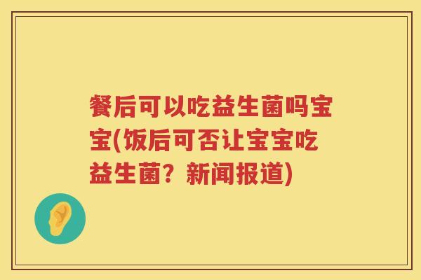 餐后可以吃益生菌吗宝宝(饭后可否让宝宝吃益生菌?新闻报道) 餐后可以吃益生菌吗宝宝(饭后可否让宝宝吃益生菌?新闻报道)