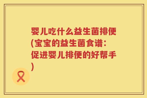 婴儿吃什么益生菌排便(宝宝的益生菌食谱:促进婴儿排便的好帮手) 婴儿吃什么益生菌排便(宝宝的益生菌食谱:促进婴儿排便的好帮手)