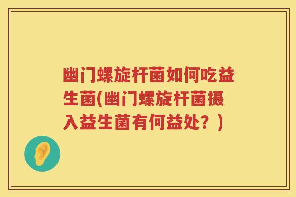 幽门螺旋杆菌如何吃益生菌(幽门螺旋杆菌摄入益生菌有何益处?) 幽门螺旋杆菌如何吃益生菌(幽门螺旋杆菌摄入益生菌有何益处?)